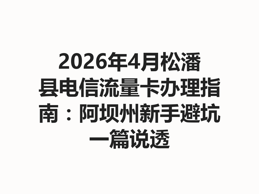 2026年4月松潘县电信流量卡办理指南：阿坝州新手避坑一篇说透