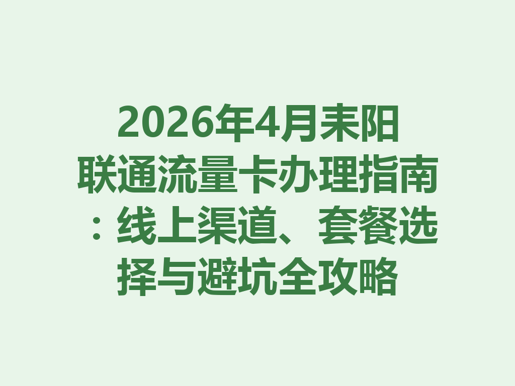 2026年4月耒阳联通流量卡办理指南：线上渠道、套餐选择与避坑全攻略