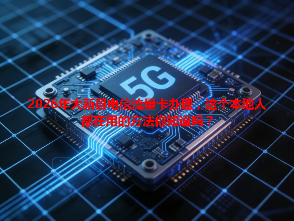 2026年大新县电信流量卡办理，这个本地人都在用的方法你知道吗？