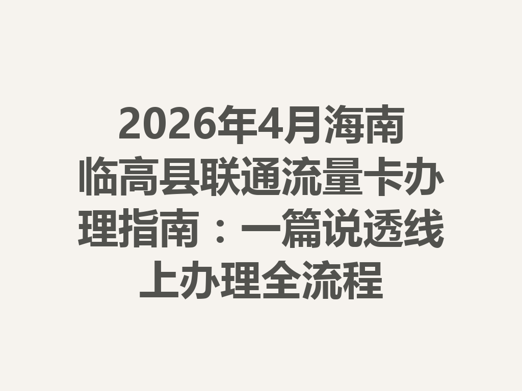 2026年4月海南临高县联通流量卡办理指南：一篇说透线上办理全流程