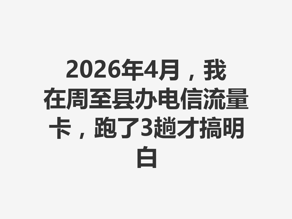 2026年4月，我在周至县办电信流量卡，跑了3趟才搞明白