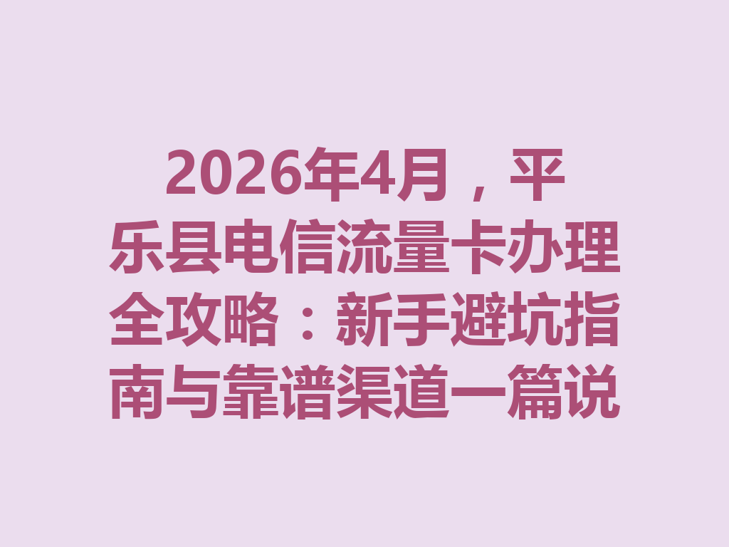 2026年4月,平乐县电信流量卡办理全攻略:新手避坑指南与靠谱渠道一篇说透