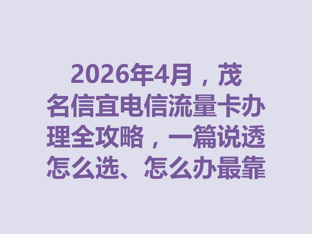 2026年4月，茂名信宜电信流量卡办理全攻略，一篇说透怎么选、怎么办最靠谱