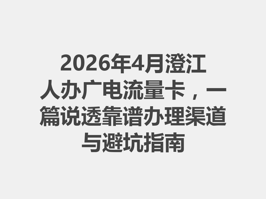 2026年4月澄江人办广电流量卡，一篇说透靠谱办理渠道与避坑指南