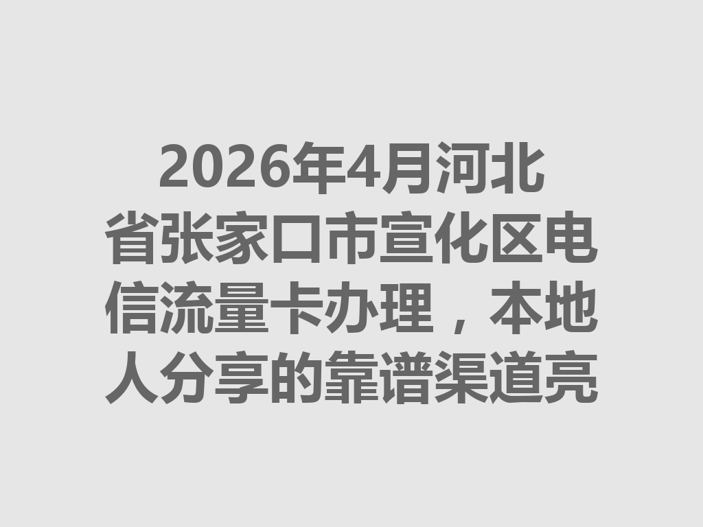 2026年4月河北省张家口市宣化区电信流量卡办理，本地人分享的靠谱渠道亮了