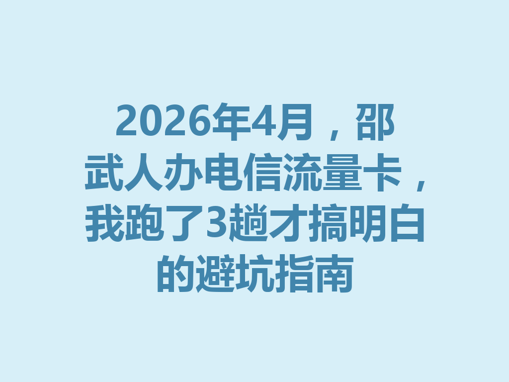 2026年4月，邵武人办电信流量卡，我跑了3趟才搞明白的避坑指南