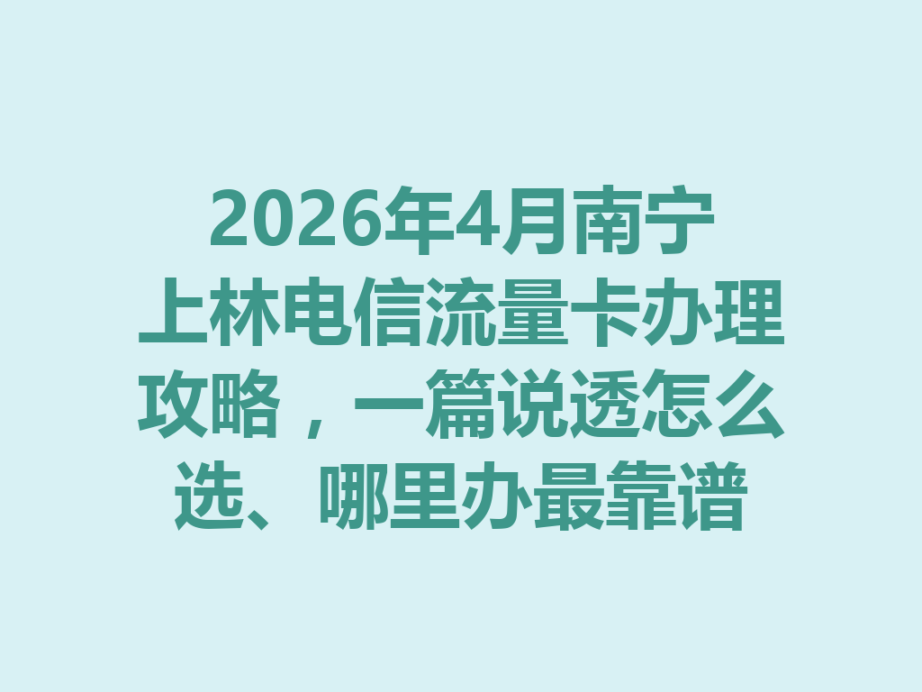 2026年4月南宁上林电信流量卡办理攻略，一篇说透怎么选、哪里办最靠谱