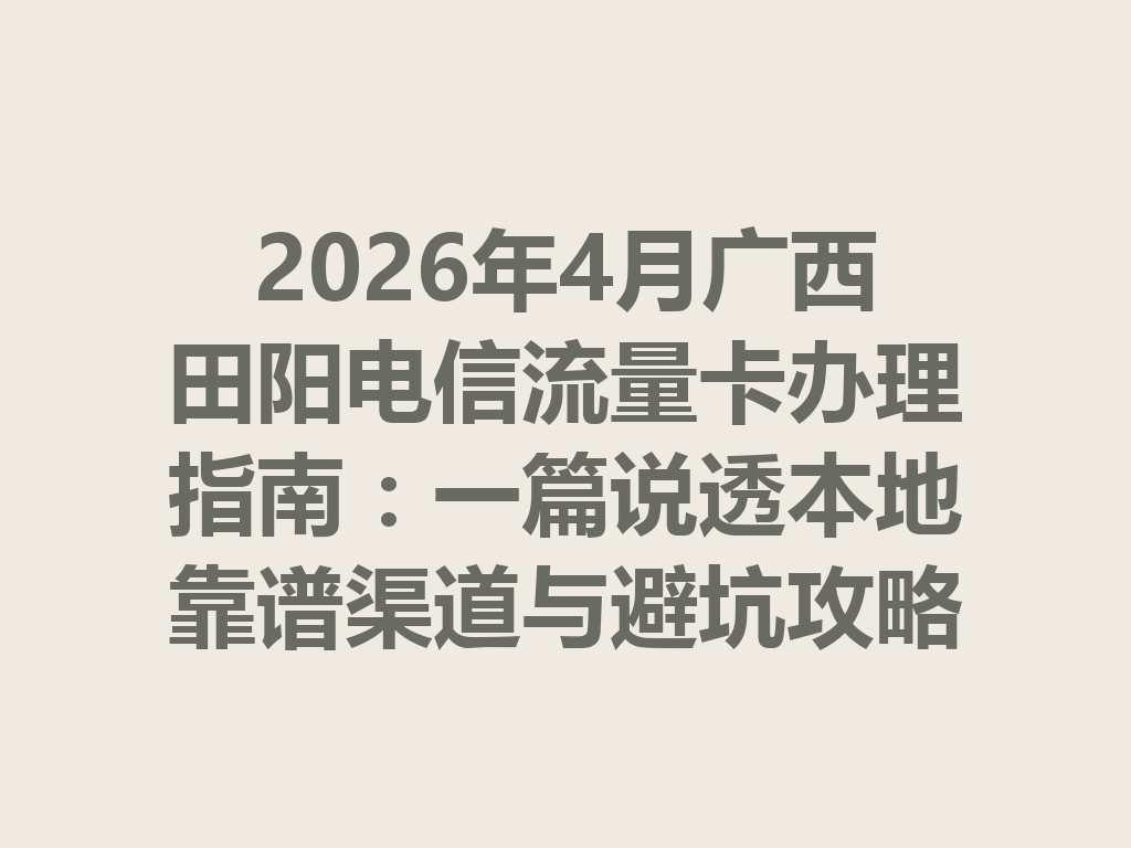 2026年4月广西田阳电信流量卡办理指南：一篇说透本地靠谱渠道与避坑攻略
