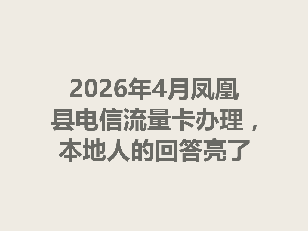 2026年4月凤凰县电信流量卡办理，本地人的回答亮了