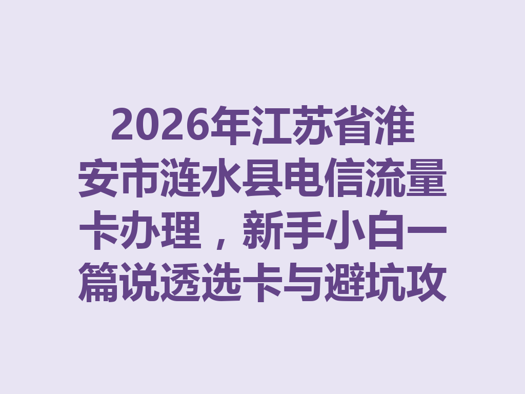 2026年江苏省淮安市涟水县电信流量卡办理，新手小白一篇说透选卡与避坑攻略