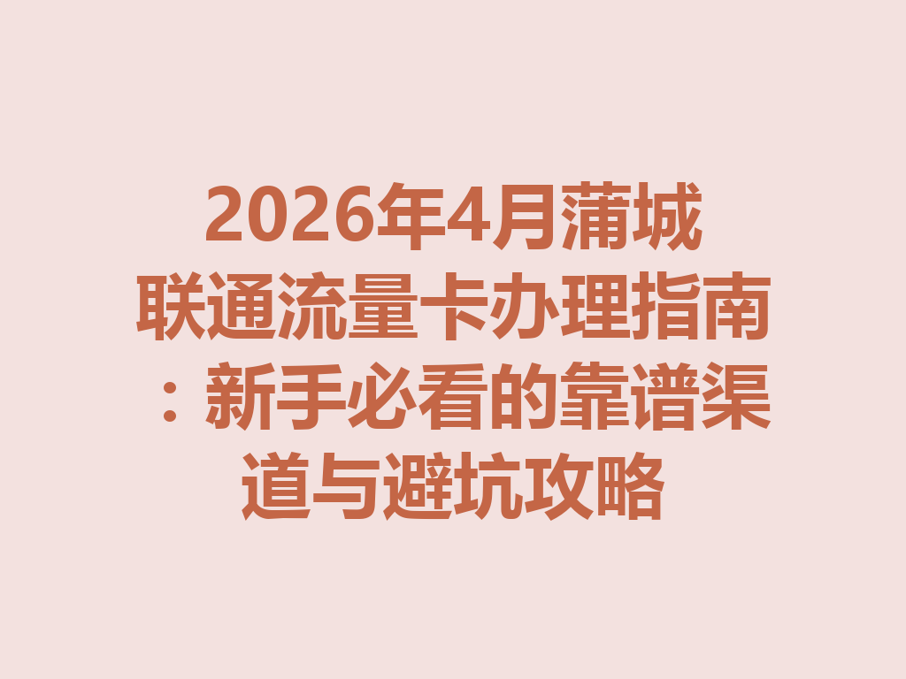 2026年4月蒲城联通流量卡办理指南：新手必看的靠谱渠道与避坑攻略