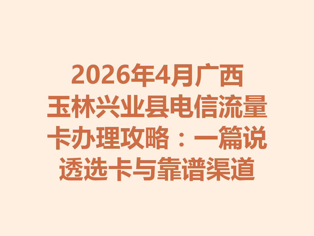 2026年4月广西玉林兴业县电信流量卡办理攻略：一篇说透选卡与靠谱渠道