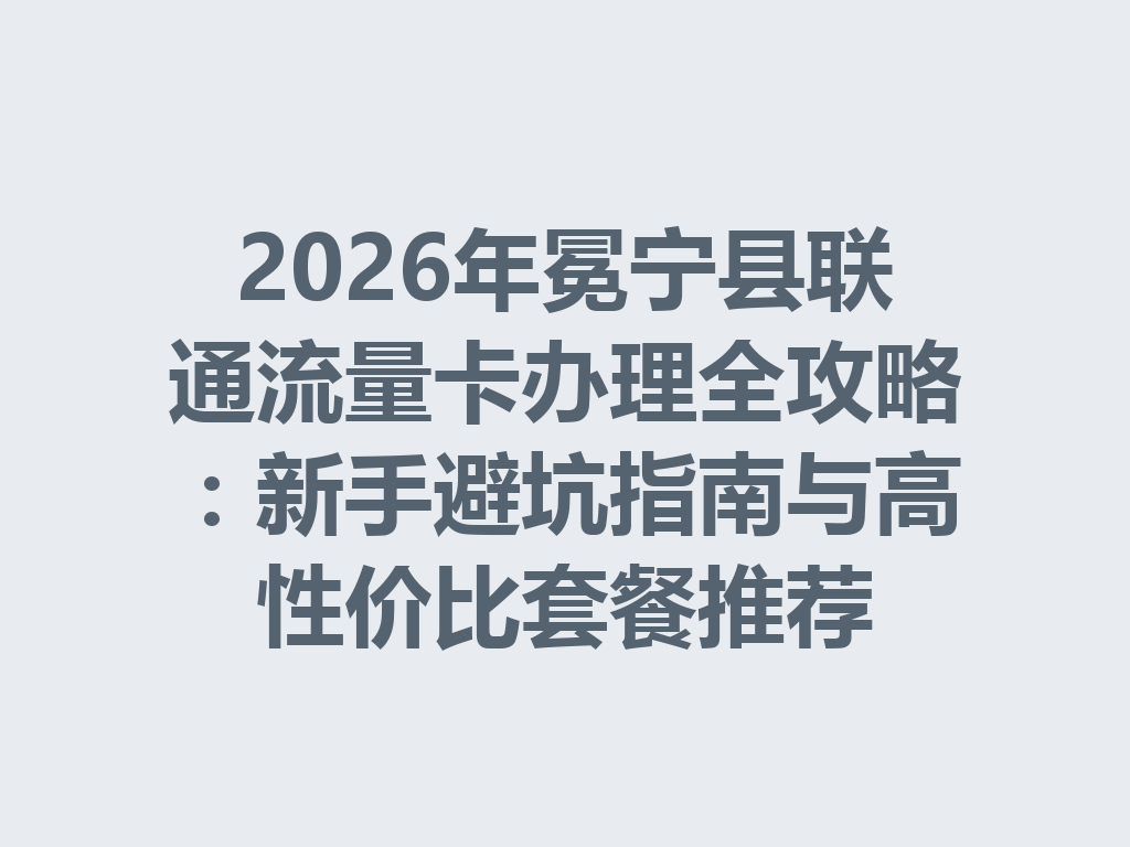 2026年冕宁县联通流量卡办理全攻略：新手避坑指南与高性价比套餐推荐