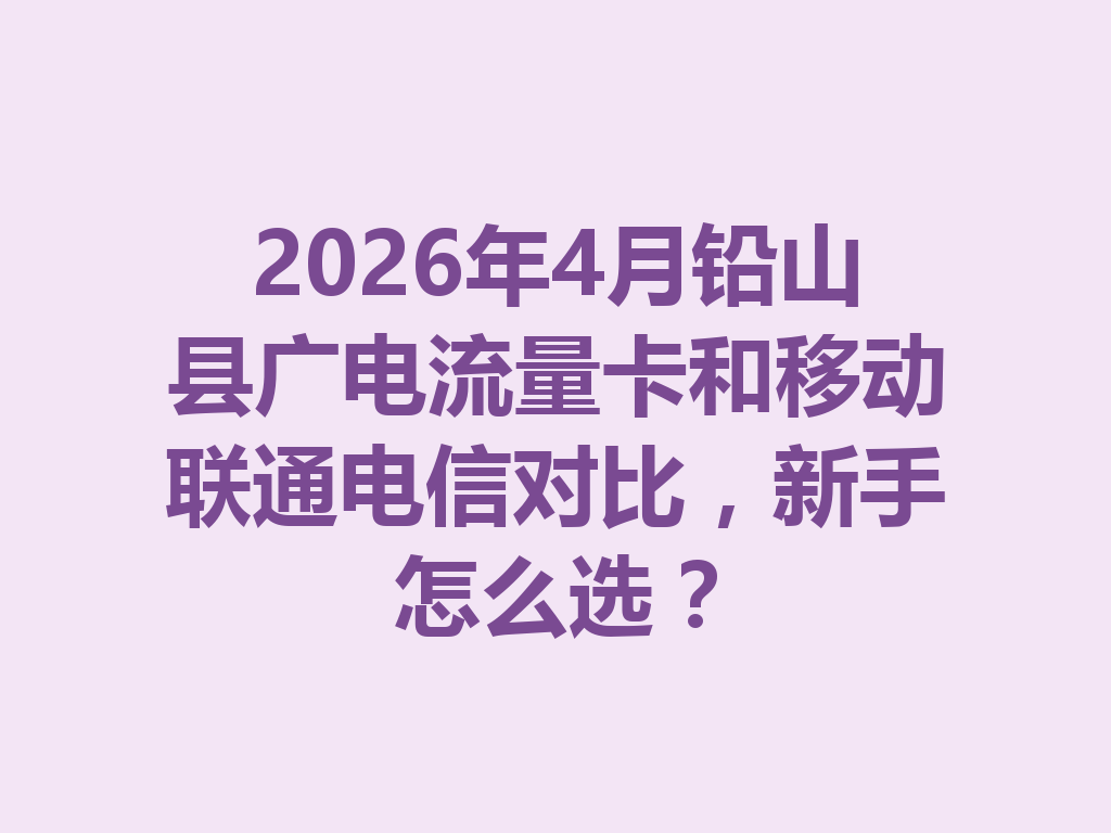 2026年4月铅山县广电流量卡和移动联通电信对比，新手怎么选？
