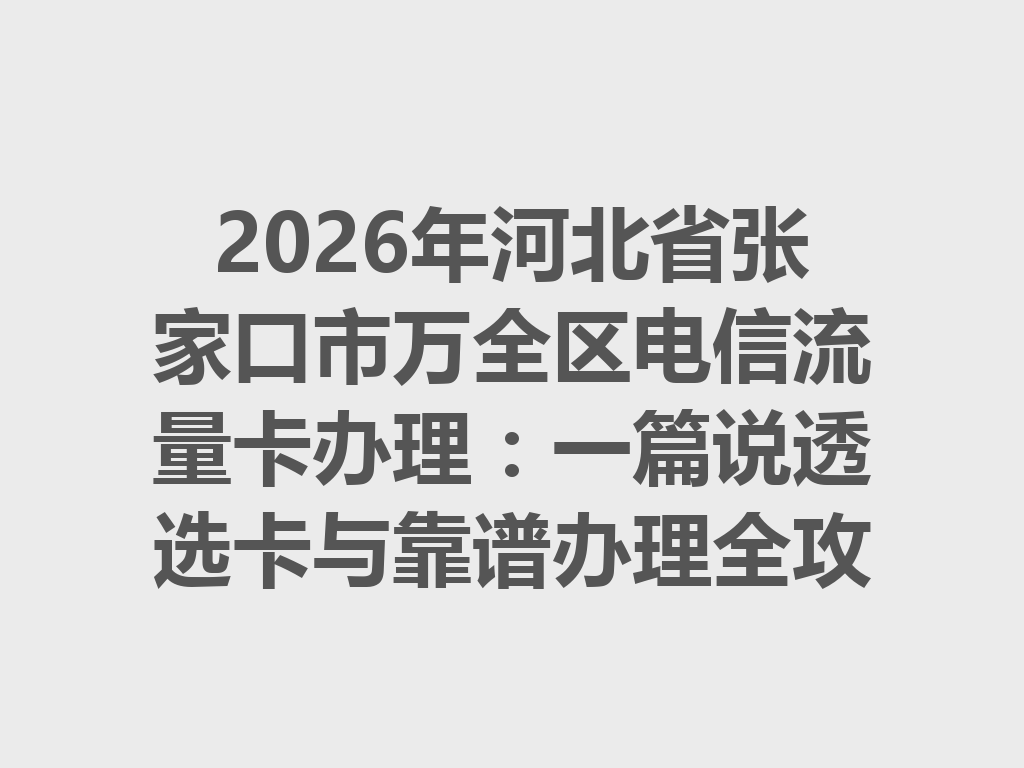 2026年河北省张家口市万全区电信流量卡办理：一篇说透选卡与靠谱办理全攻略