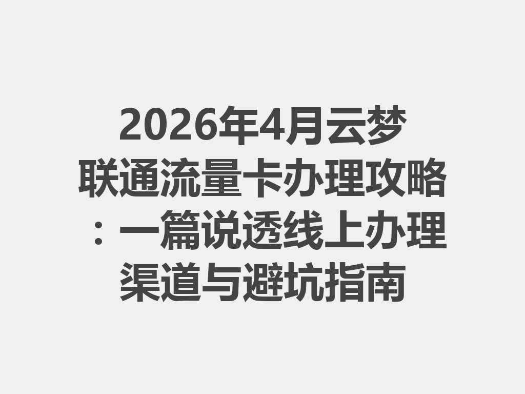 2026年4月云梦联通流量卡办理攻略：一篇说透线上办理渠道与避坑指南