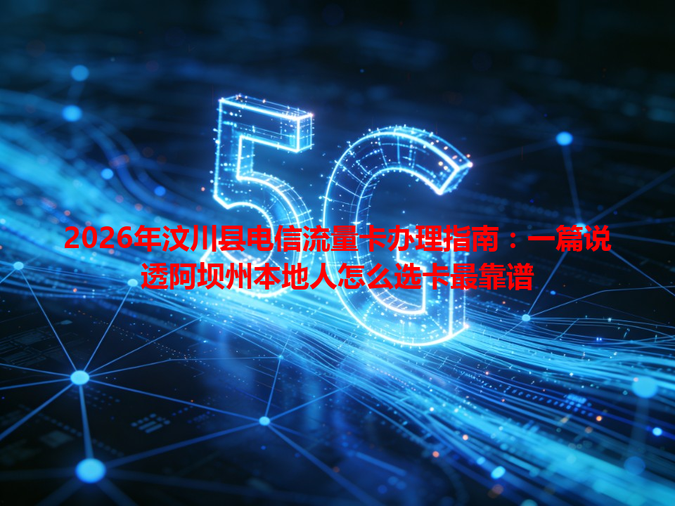 2026年汶川县电信流量卡办理指南：一篇说透阿坝州本地人怎么选卡最靠谱