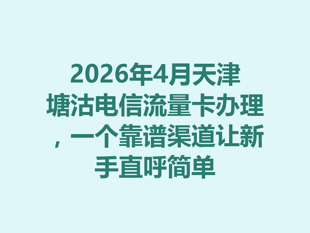 2026年4月天津塘沽电信流量卡办理，一个靠谱渠道让新手直呼简单