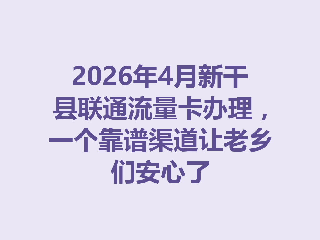 2026年4月新干县联通流量卡办理，一个靠谱渠道让老乡们安心了