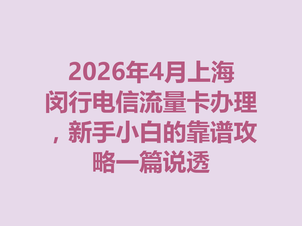 2026年4月上海闵行电信流量卡办理，新手小白的靠谱攻略一篇说透