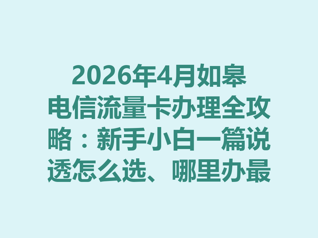 2026年4月如皋电信流量卡办理全攻略：新手小白一篇说透怎么选、哪里办最靠谱