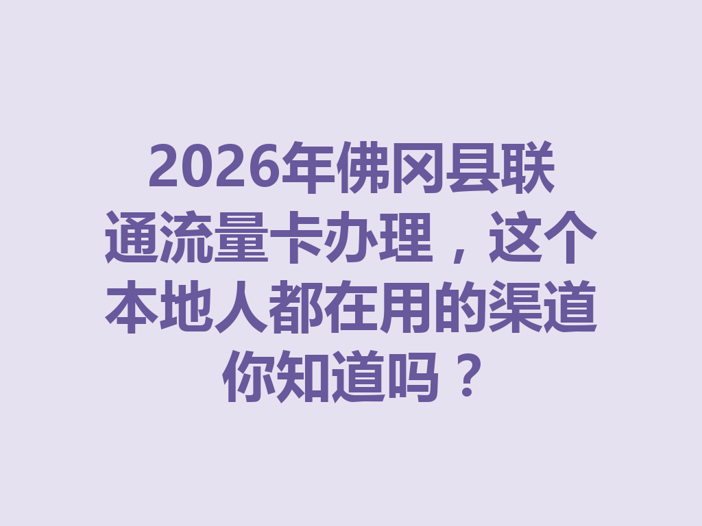 2026年佛冈县联通流量卡办理，这个本地人都在用的渠道你知道吗？