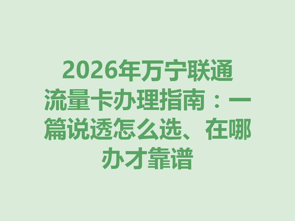 2026年万宁联通流量卡办理指南：一篇说透怎么选、在哪办才靠谱