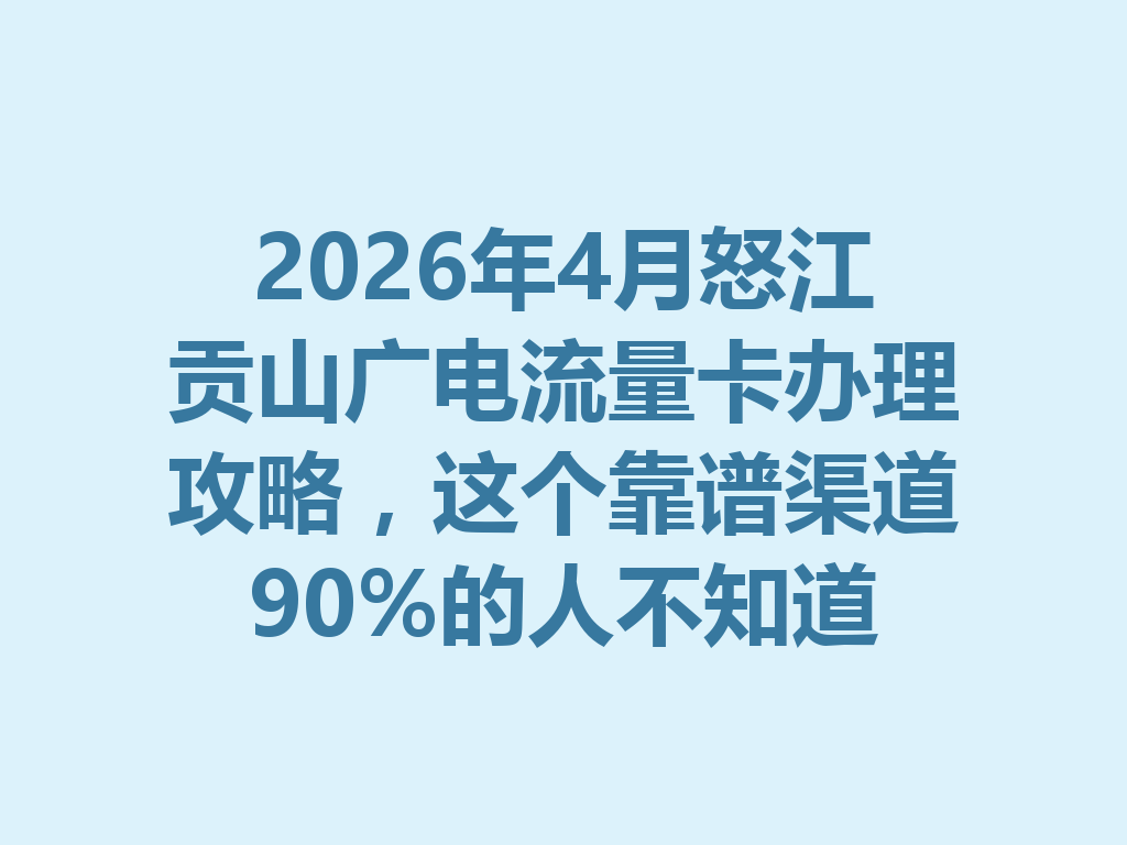 2026年4月怒江贡山广电流量卡办理攻略，这个靠谱渠道90%的人不知道