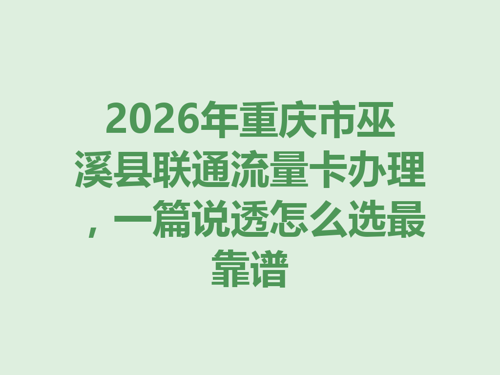 2026年重庆市巫溪县联通流量卡办理，一篇说透怎么选最靠谱