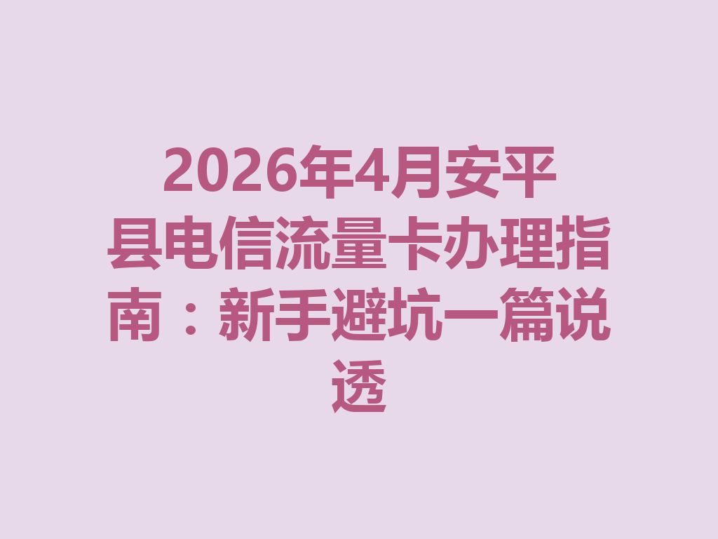 2026年4月安平县电信流量卡办理指南：新手避坑一篇说透