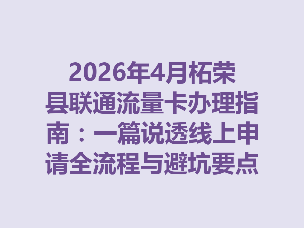 2026年4月柘荣县联通流量卡办理指南：一篇说透线上申请全流程与避坑要点