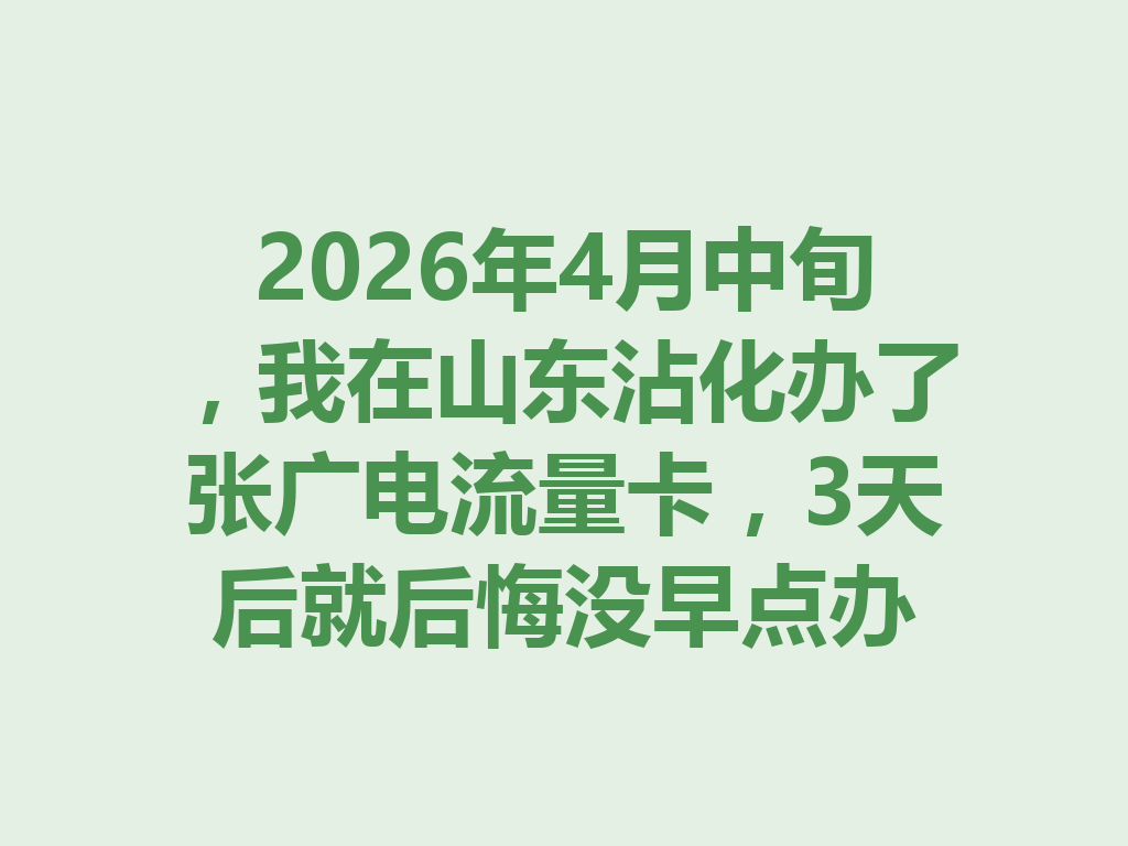 2026年4月中旬，我在山东沾化办了张广电流量卡，3天后就后悔没早点办