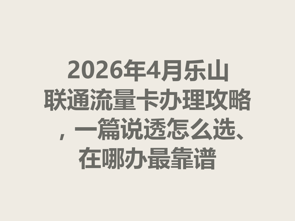 2026年4月乐山联通流量卡办理攻略，一篇说透怎么选、在哪办最靠谱