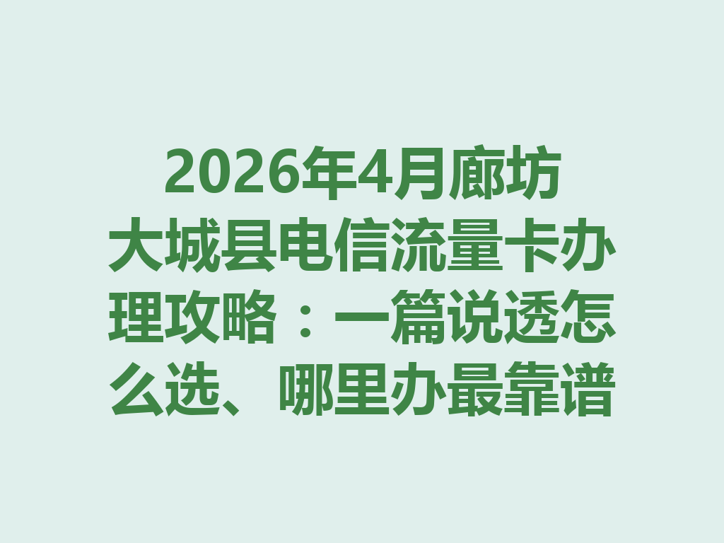 2026年4月廊坊大城县电信流量卡办理攻略：一篇说透怎么选、哪里办最靠谱