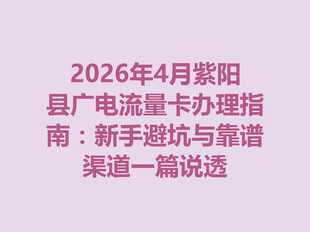 2026年4月紫阳县广电流量卡办理指南:新手避坑与靠谱渠道一篇说透