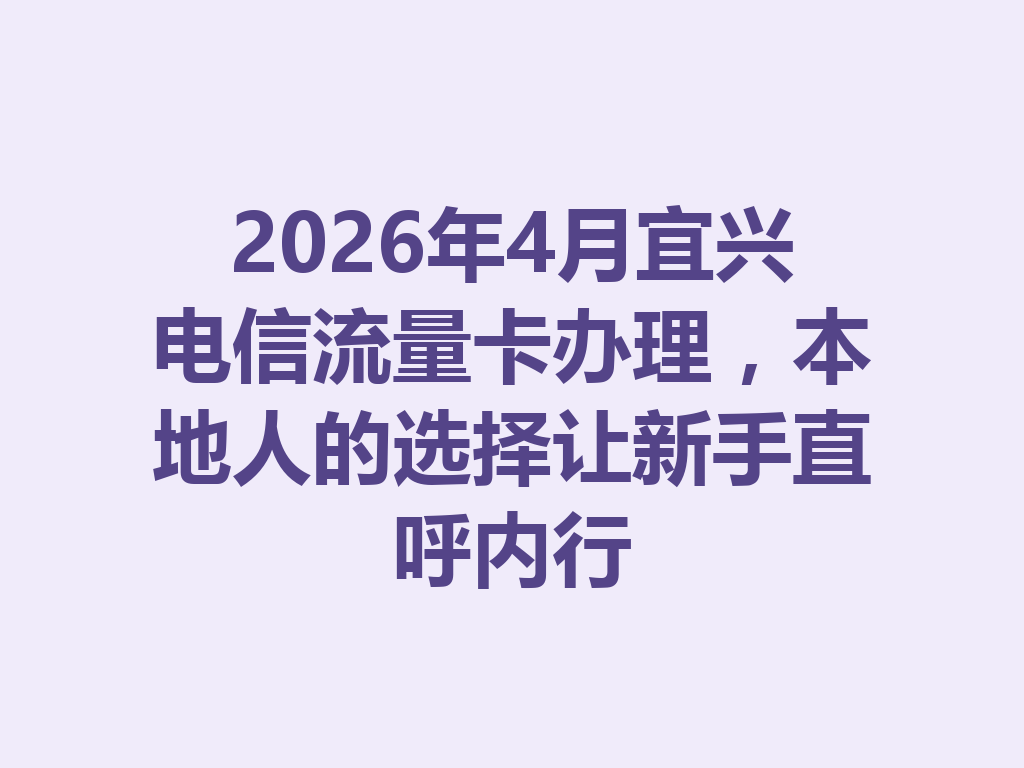 2026年4月宜兴电信流量卡办理，本地人的选择让新手直呼内行