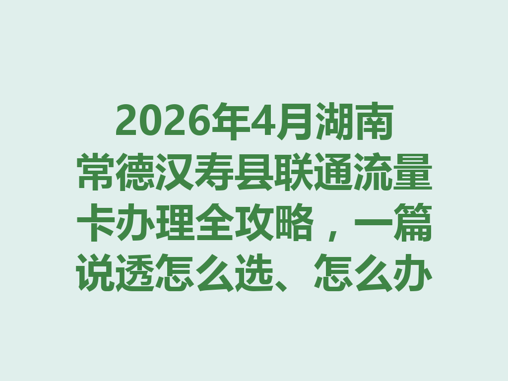 2026年4月湖南常德汉寿县联通流量卡办理全攻略，一篇说透怎么选、怎么办最靠谱