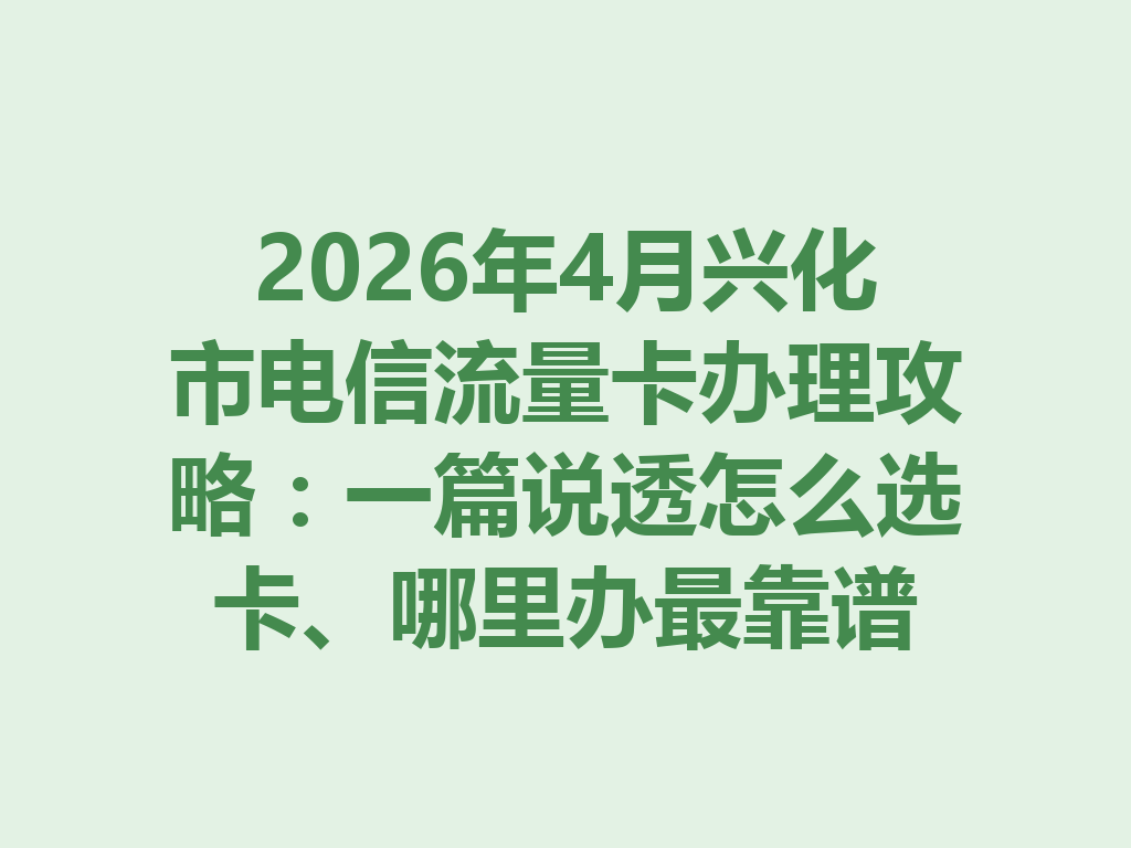 2026年4月兴化市电信流量卡办理攻略：一篇说透怎么选卡、哪里办最靠谱