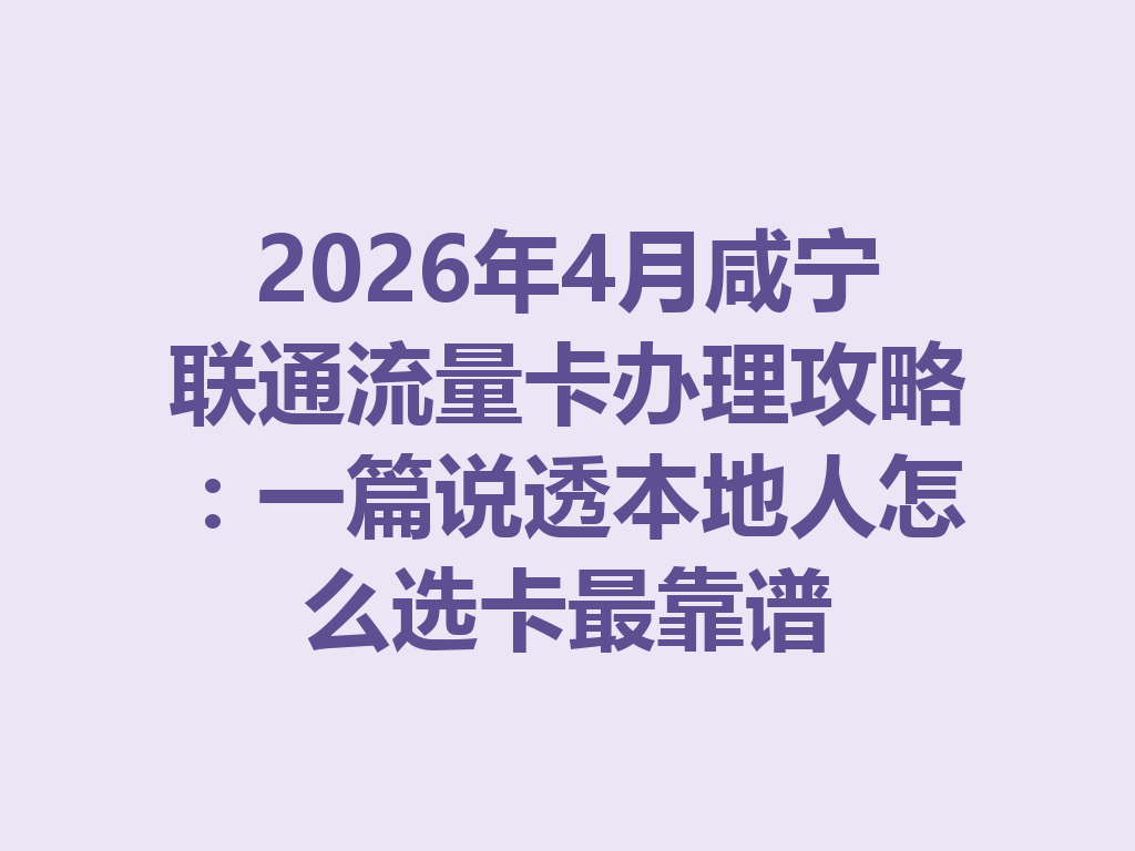 2026年4月咸宁联通流量卡办理攻略：一篇说透本地人怎么选卡最靠谱