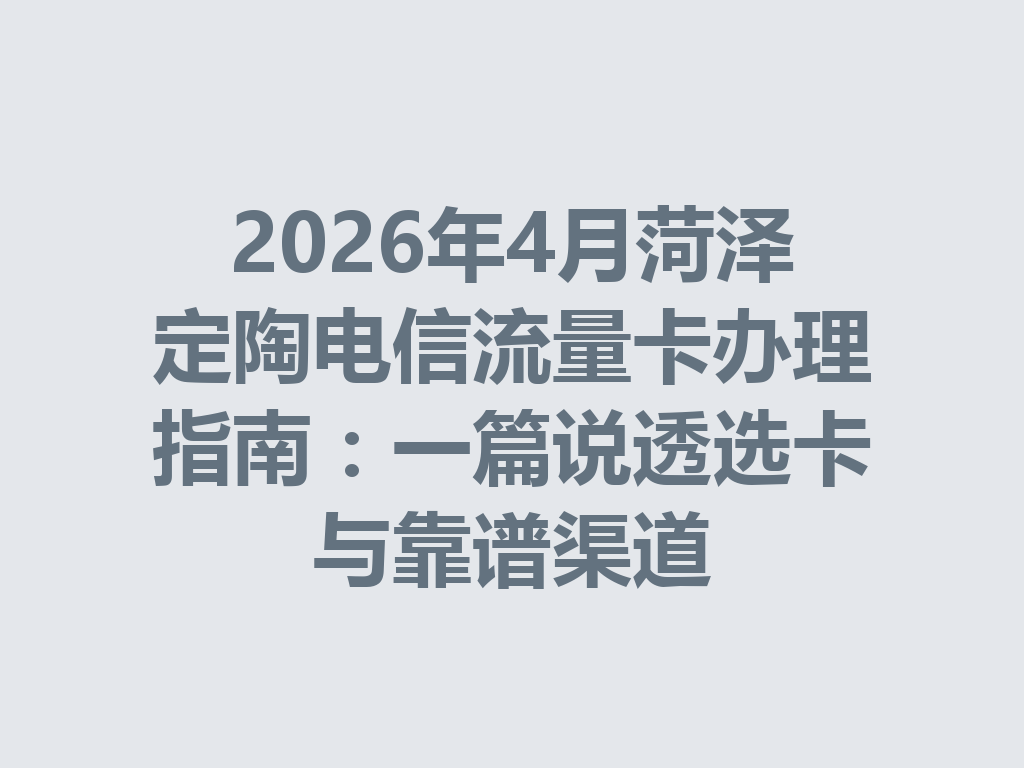 2026年4月菏泽定陶电信流量卡办理指南：一篇说透选卡与靠谱渠道