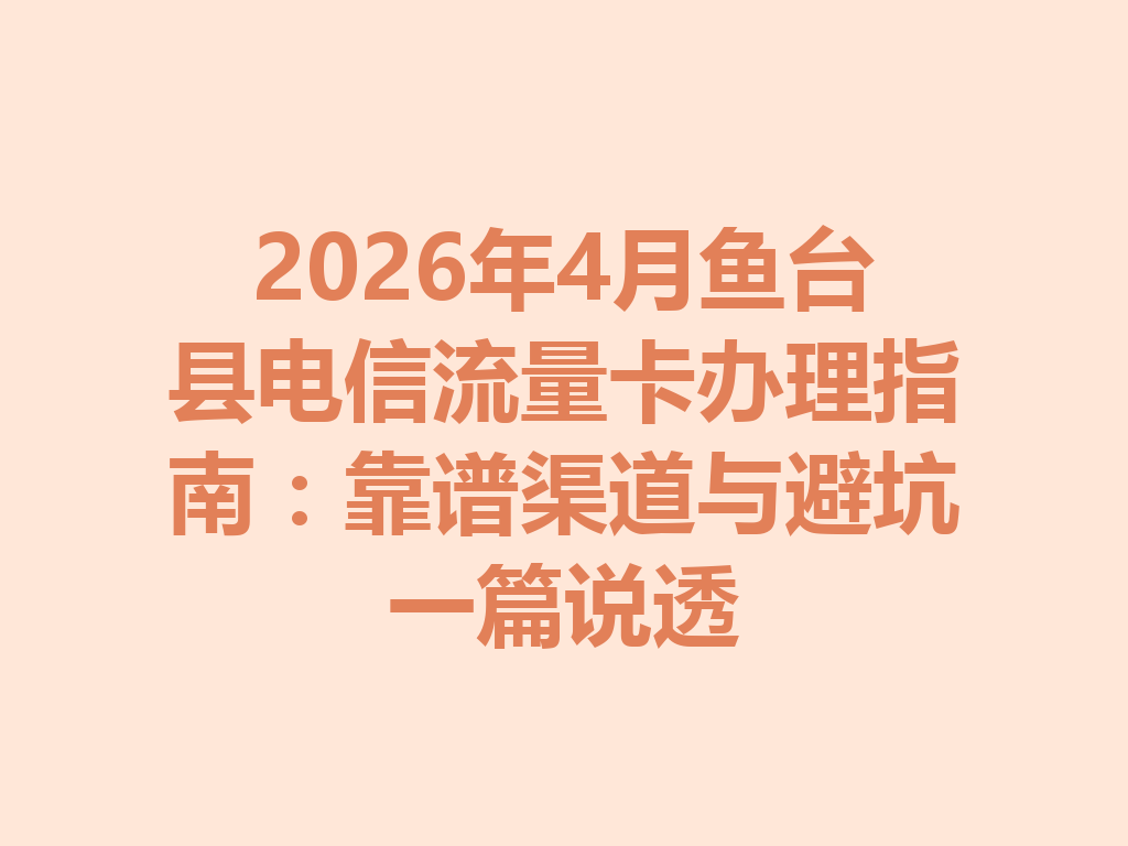 2026年4月鱼台县电信流量卡办理指南：靠谱渠道与避坑一篇说透