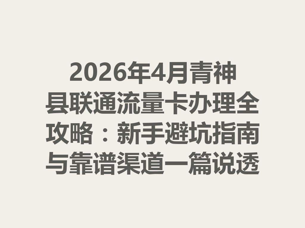 2026年4月青神县联通流量卡办理全攻略：新手避坑指南与靠谱渠道一篇说透