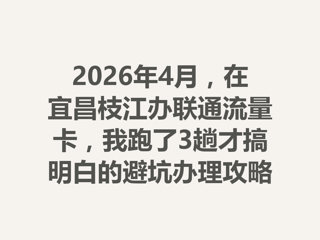 2026年4月，在宜昌枝江办联通流量卡，我跑了3趟才搞明白的避坑办理攻略