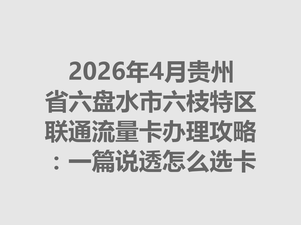 2026年4月贵州省六盘水市六枝特区联通流量卡办理攻略：一篇说透怎么选卡最靠谱