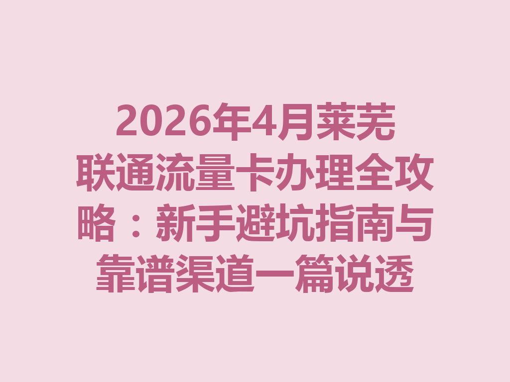 2026年4月莱芜联通流量卡办理全攻略：新手避坑指南与靠谱渠道一篇说透
