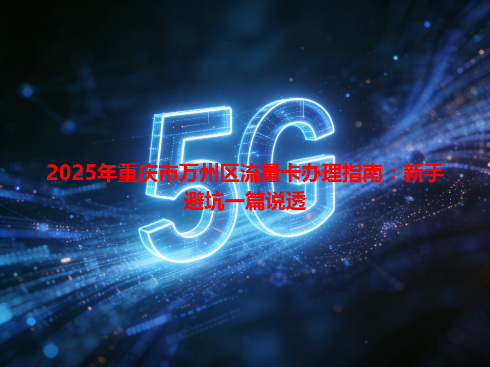2025年重庆市万州区流量卡办理指南：新手避坑一篇说透