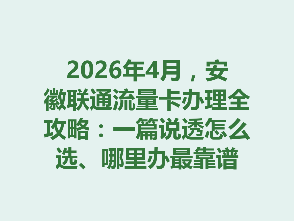 2026年4月，安徽联通流量卡办理全攻略：一篇说透怎么选、哪里办最靠谱