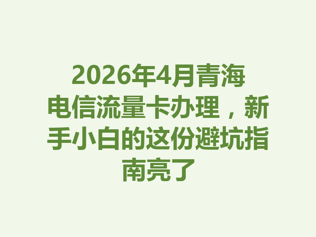 2026年4月青海电信流量卡办理，新手小白的这份避坑指南亮了