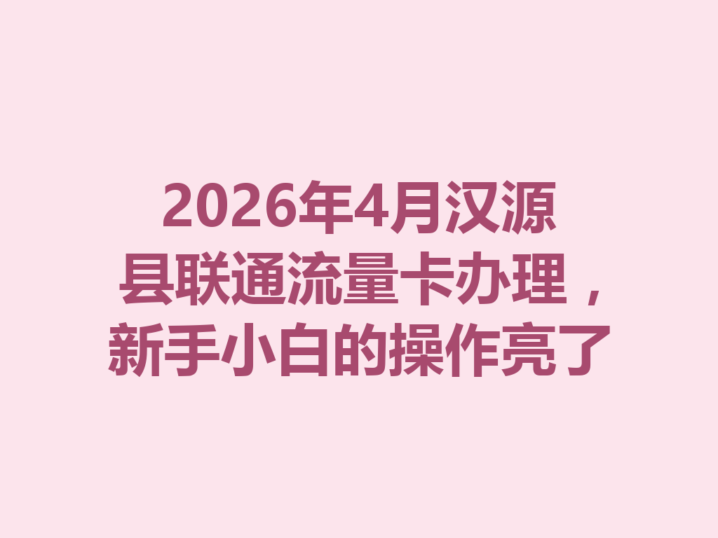 2026年4月汉源县联通流量卡办理，新手小白的操作亮了