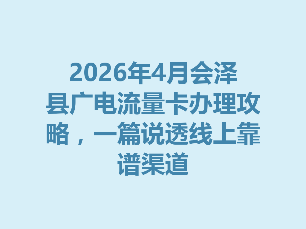 2026年4月会泽县广电流量卡办理攻略，一篇说透线上靠谱渠道